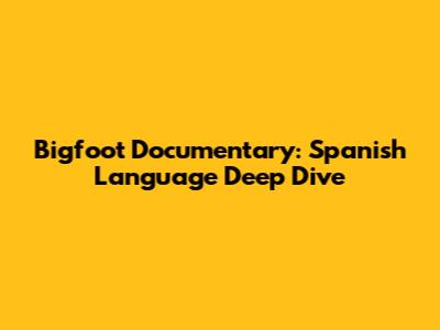Bigfoot Documentary: Spanish Language Deep Dive