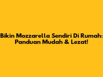 Bikin Mozzarella Sendiri Di Rumah: Panduan Mudah & Lezat!
