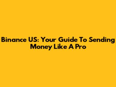 Binance US: Your Guide To Sending Money Like A Pro