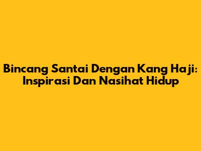 Bincang Santai Dengan Kang Haji: Inspirasi Dan Nasihat Hidup