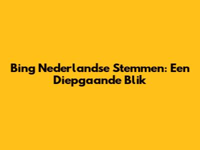 Bing Nederlandse Stemmen: Een Diepgaande Blik