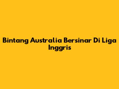 Bintang Australia Bersinar Di Liga Inggris
