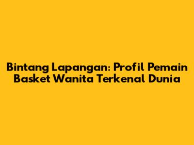 Bintang Lapangan: Profil Pemain Basket Wanita Terkenal Dunia