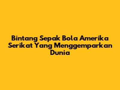 Bintang Sepak Bola Amerika Serikat Yang Menggemparkan Dunia