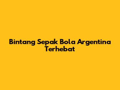 Bintang Sepak Bola Argentina Terhebat