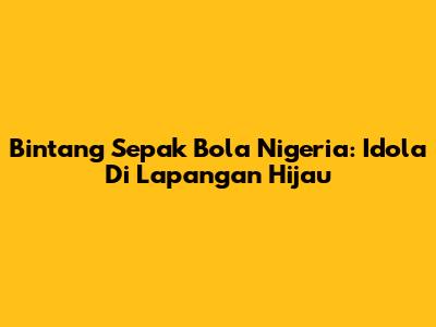 Bintang Sepak Bola Nigeria: Idola Di Lapangan Hijau