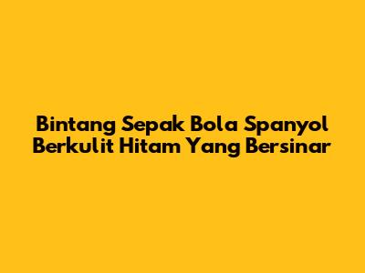 Bintang Sepak Bola Spanyol Berkulit Hitam Yang Bersinar