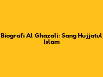 Biografi Al Ghazali: Sang Hujjatul Islam