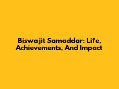 Biswajit Samaddar: Life, Achievements, And Impact