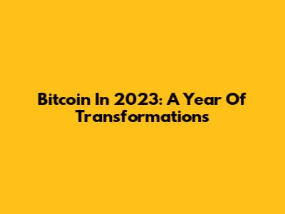 Bitcoin In 2023: A Year Of Transformations