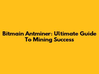 Bitmain Antminer: Ultimate Guide To Mining Success