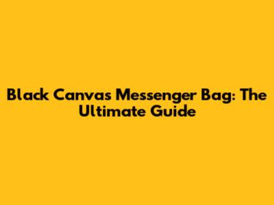 Black Canvas Messenger Bag: The Ultimate Guide