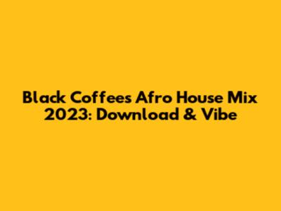 Black Coffee's Afro House Mix 2023: Download & Vibe