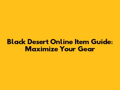 Black Desert Online Item Guide: Maximize Your Gear