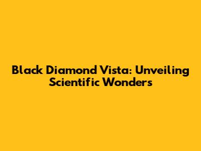 Black Diamond Vista: Unveiling Scientific Wonders