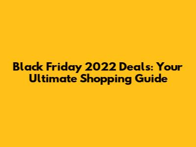 Black Friday 2022 Deals: Your Ultimate Shopping Guide