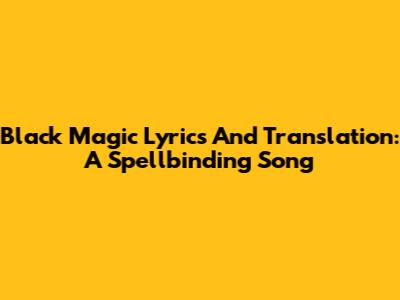 Black Magic Lyrics And Translation: A Spellbinding Song