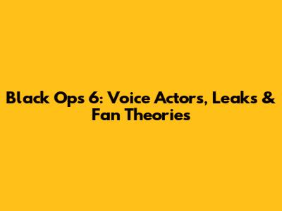 Black Ops 6: Voice Actors, Leaks & Fan Theories