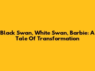 Black Swan, White Swan, Barbie: A Tale Of Transformation