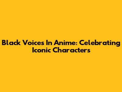 Black Voices In Anime: Celebrating Iconic Characters