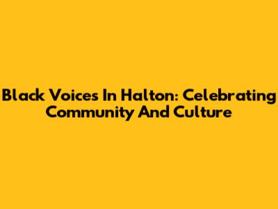 Black Voices In Halton: Celebrating Community And Culture