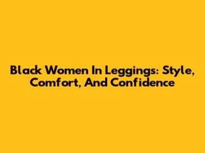 Black Women In Leggings: Style, Comfort, And Confidence