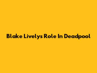 Blake Lively's Role In Deadpool