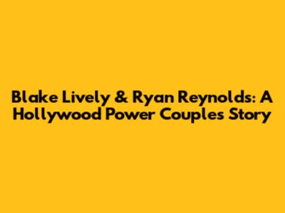 Blake Lively & Ryan Reynolds: A Hollywood Power Couple's Story