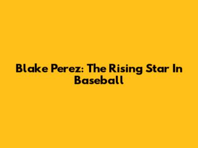 Blake Perez: The Rising Star In Baseball