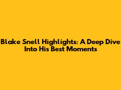 Blake Snell Highlights: A Deep Dive Into His Best Moments