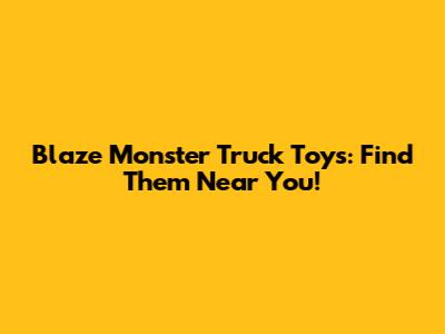 Blaze Monster Truck Toys: Find Them Near You!