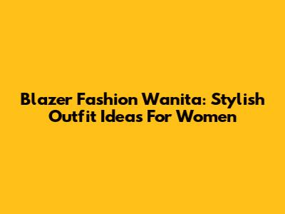 Blazer Fashion Wanita: Stylish Outfit Ideas For Women
