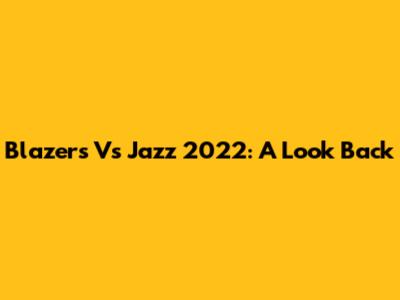 Blazers Vs Jazz 2022: A Look Back