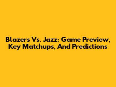 Blazers Vs. Jazz: Game Preview, Key Matchups, And Predictions