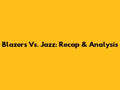 Blazers Vs. Jazz: Recap & Analysis