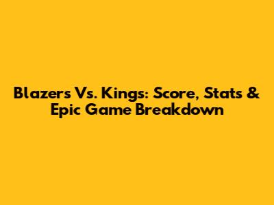 Blazers Vs. Kings: Score, Stats & Epic Game Breakdown