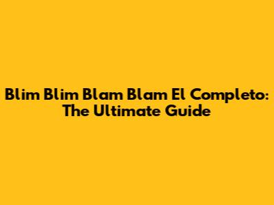 Blim Blim Blam Blam El Completo: The Ultimate Guide
