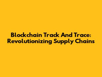 Blockchain Track And Trace: Revolutionizing Supply Chains
