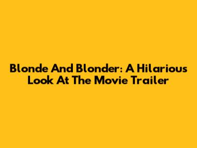 Blonde And Blonder: A Hilarious Look At The Movie Trailer