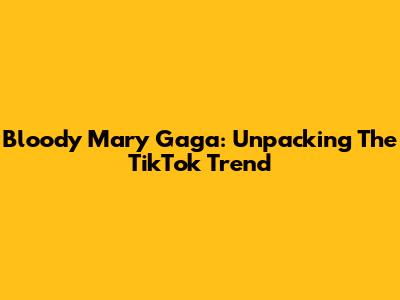 Bloody Mary Gaga: Unpacking The TikTok Trend
