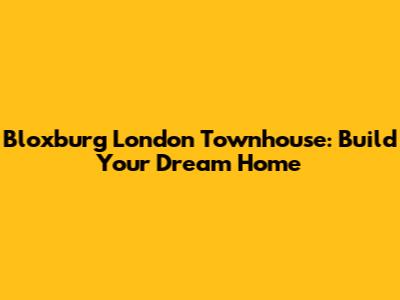 Bloxburg London Townhouse: Build Your Dream Home