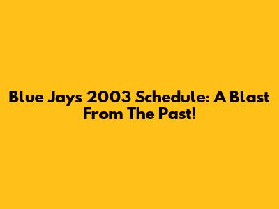 Blue Jays 2003 Schedule: A Blast From The Past!