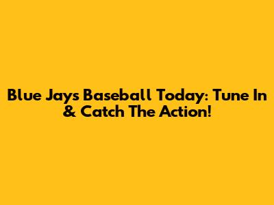 Blue Jays Baseball Today: Tune In & Catch The Action!