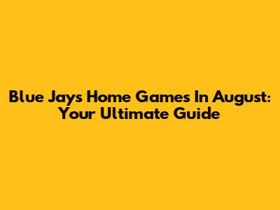 Blue Jays Home Games In August: Your Ultimate Guide