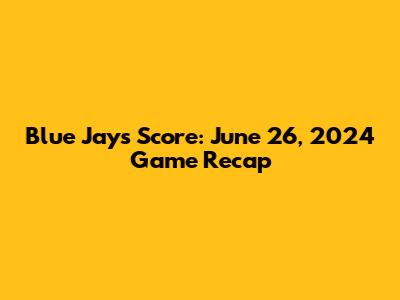 Blue Jays Score: June 26, 2024 Game Recap