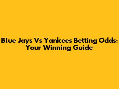 Blue Jays Vs Yankees Betting Odds: Your Winning Guide