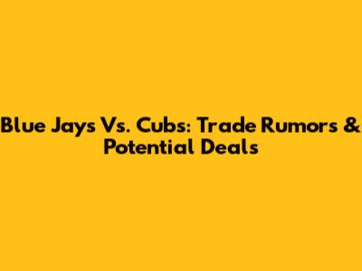 Blue Jays Vs. Cubs: Trade Rumors & Potential Deals