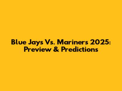 Blue Jays Vs. Mariners 2025: Preview & Predictions