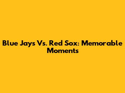 Blue Jays Vs. Red Sox: Memorable Moments