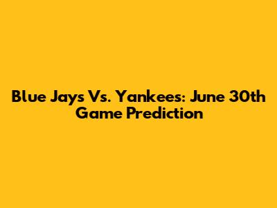 Blue Jays Vs. Yankees: June 30th Game Prediction